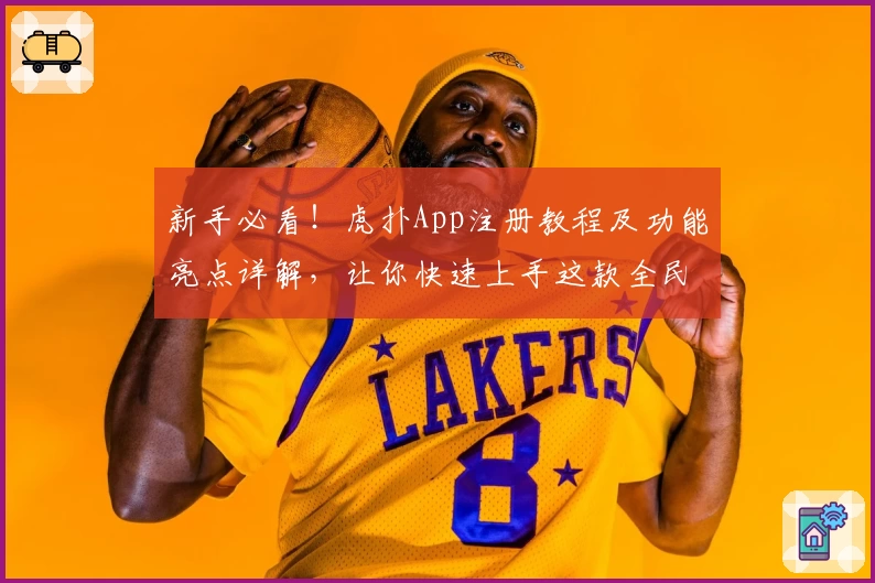 新手必看！虎扑App注册教程及功能亮点详解，让你快速上手这款全民讨论社区