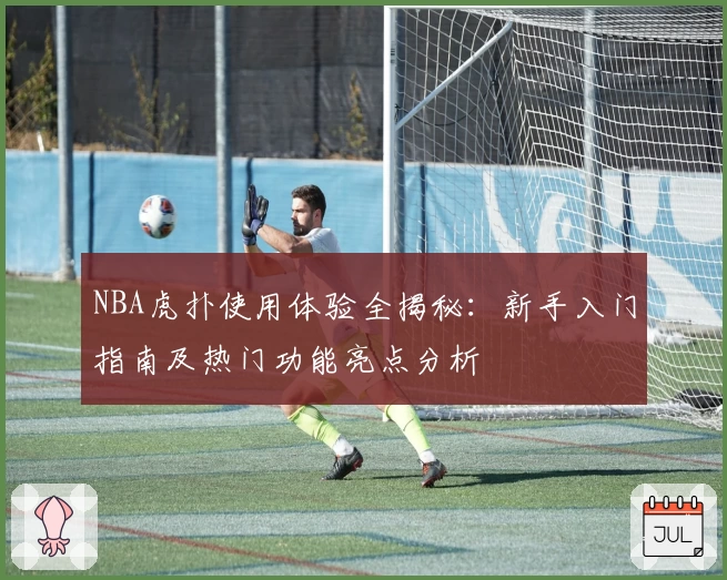 NBA虎扑使用体验全揭秘：新手入门指南及热门功能亮点分析