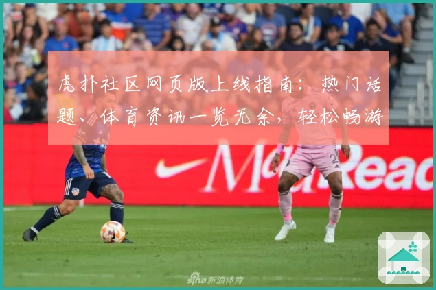 虎扑社区网页版上线指南：热门话题、体育资讯一览无余，轻松畅游新天地