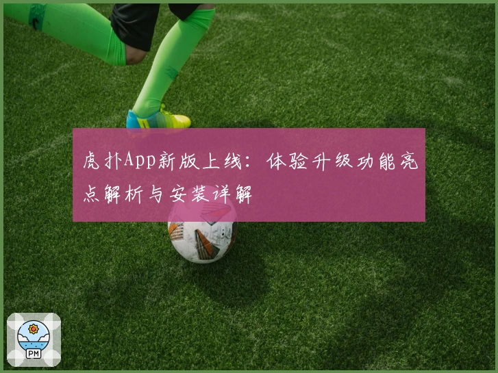 虎扑App新版上线：体验升级功能亮点解析与安装详解