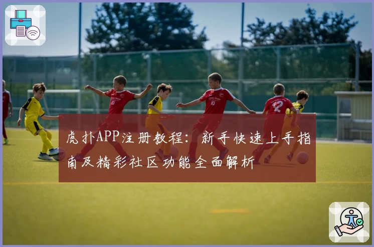 虎扑APP注册教程：新手快速上手指南及精彩社区功能全面解析