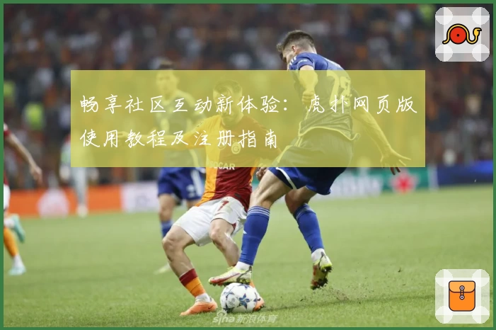 畅享社区互动新体验：虎扑网页版使用教程及注册指南