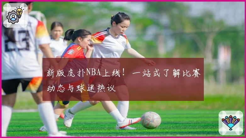新版虎扑NBA上线！一站式了解比赛动态与球迷热议