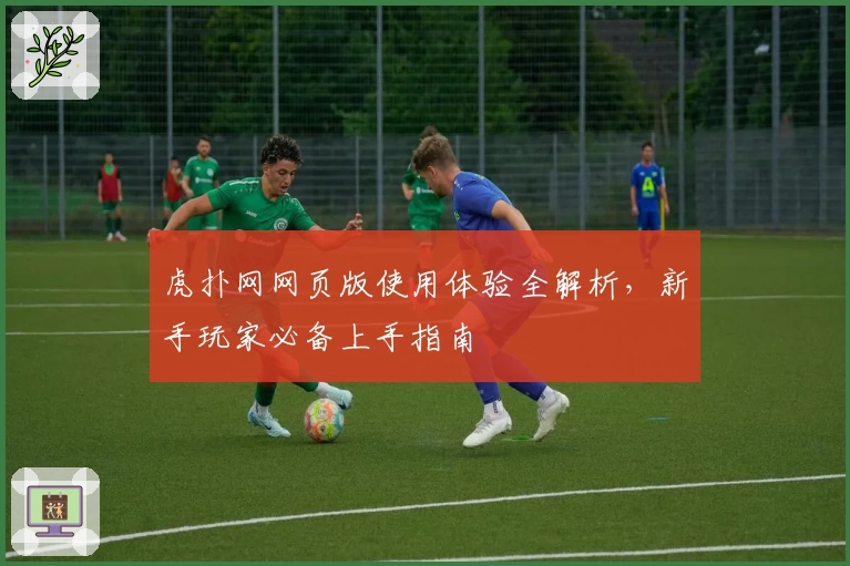 虎扑网网页版使用体验全解析，新手玩家必备上手指南