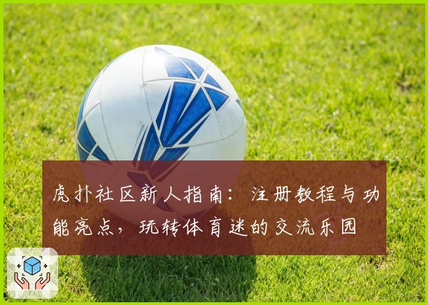 虎扑社区新人指南：注册教程与功能亮点，玩转体育迷的交流乐园