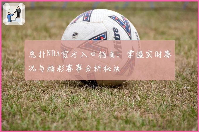 虎扑NBA官方入口指南：掌握实时赛况与精彩赛事分析秘诀