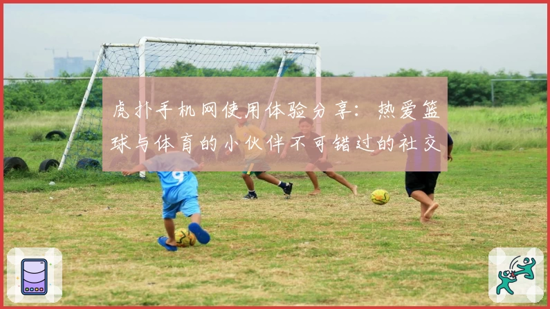 虎扑手机网使用体验分享：热爱篮球与体育的小伙伴不可错过的社交天堂