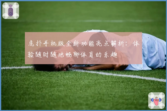 虎扑手机版全新功能亮点解析：体验随时随地畅聊体育的乐趣