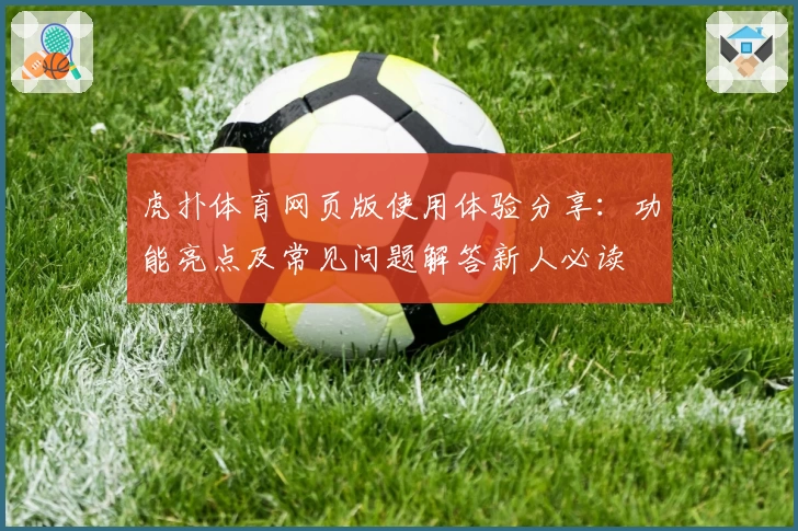 虎扑体育网页版使用体验分享：功能亮点及常见问题解答新人必读