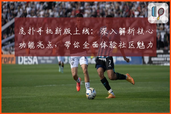 虎扑手机新版上线：深入解析核心功能亮点，带你全面体验社区魅力