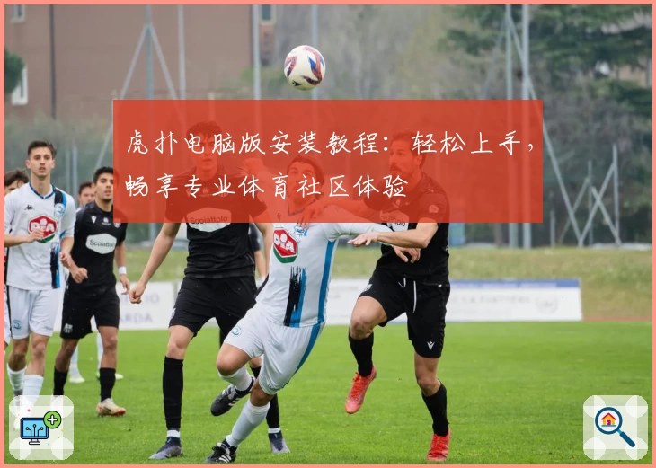 虎扑电脑版安装教程：轻松上手，畅享专业体育社区体验