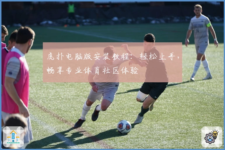 虎扑电脑版安装教程：轻松上手，畅享专业体育社区体验