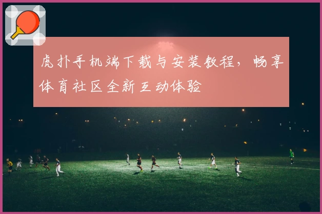 虎扑手机端下载与安装教程，畅享体育社区全新互动体验