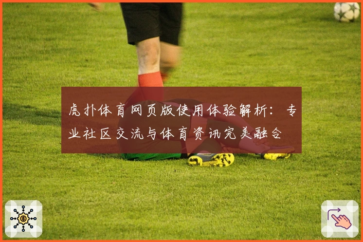 虎扑体育网页版使用体验解析：专业社区交流与体育资讯完美融合