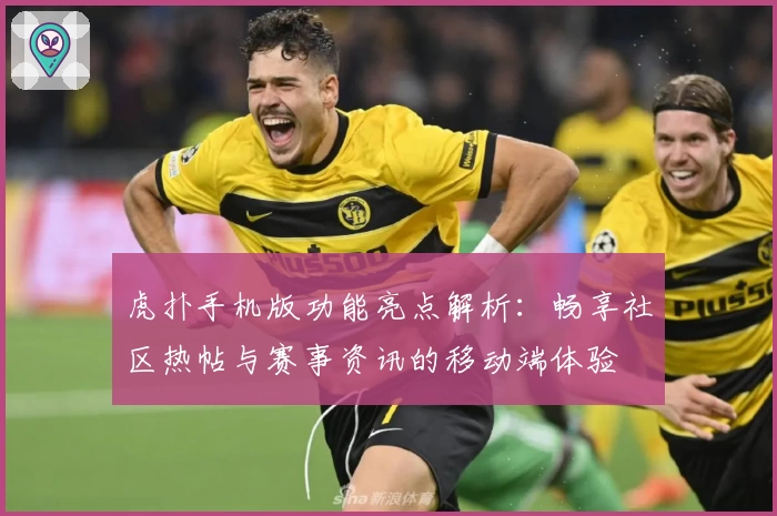 虎扑手机版功能亮点解析：畅享社区热帖与赛事资讯的移动端体验