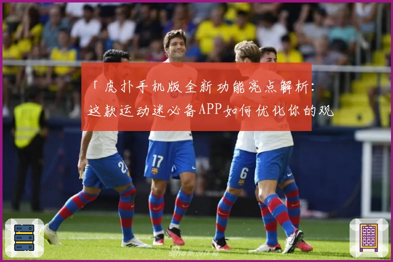 「虎扑手机版全新功能亮点解析：这款运动迷必备APP如何优化你的观赛体验？」