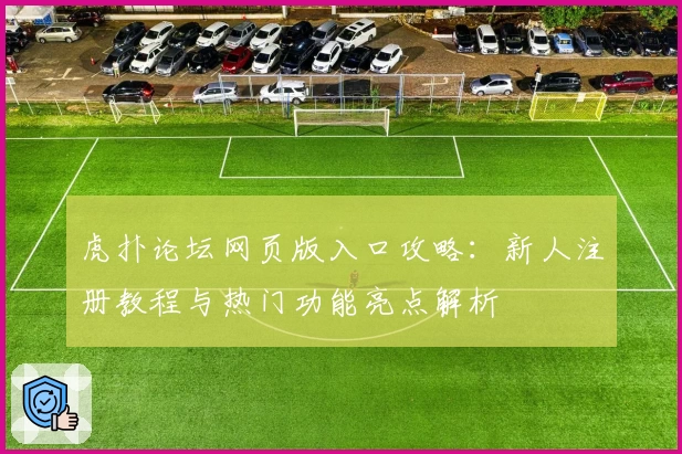 虎扑论坛网页版入口攻略：新人注册教程与热门功能亮点解析