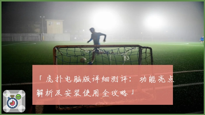 「虎扑电脑版详细测评：功能亮点解析及安装使用全攻略」