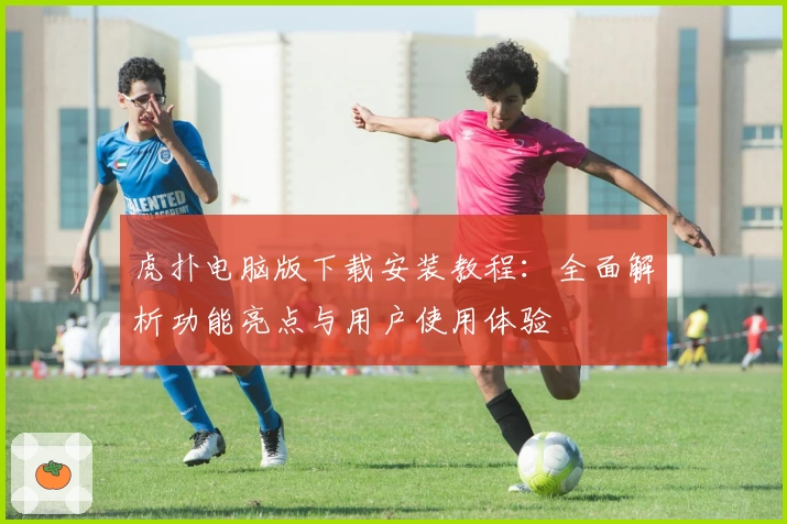 虎扑电脑版下载安装教程:全面解析功能亮点与用户使用体验