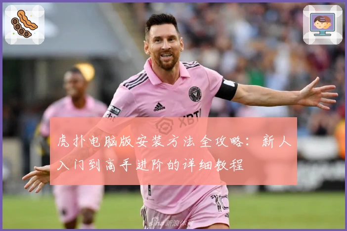 虎扑电脑版安装方法全攻略：新人入门到高手进阶的详细教程