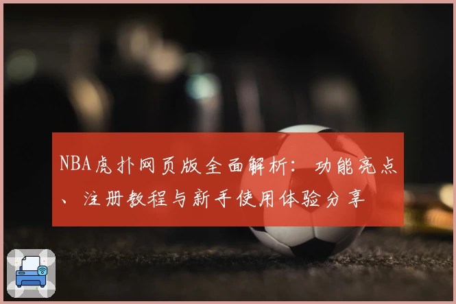 NBA虎扑网页版全面解析：功能亮点、注册教程与新手使用体验分享