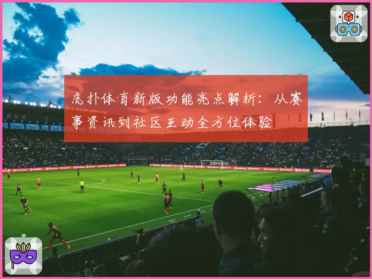 虎扑体育新版功能亮点解析：从赛事资讯到社区互动全方位体验