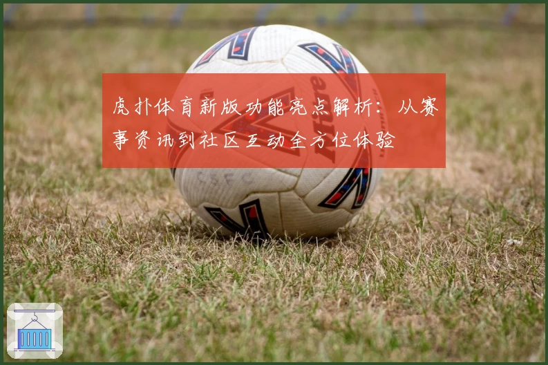 虎扑体育新版功能亮点解析：从赛事资讯到社区互动全方位体验
