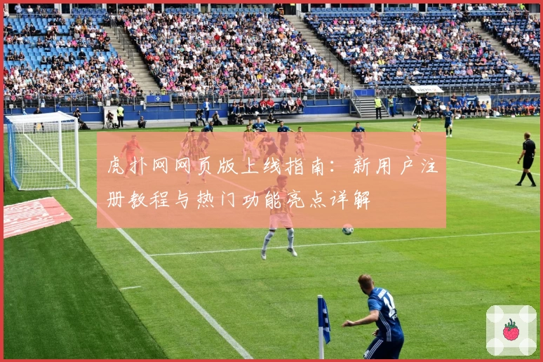 虎扑网网页版上线指南：新用户注册教程与热门功能亮点详解