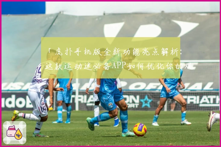 「虎扑手机版全新功能亮点解析：这款运动迷必备APP如何优化你的观赛体验？」