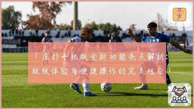 「虎扑手机版全新功能亮点解析:极致体验与便捷操作的完美结合」