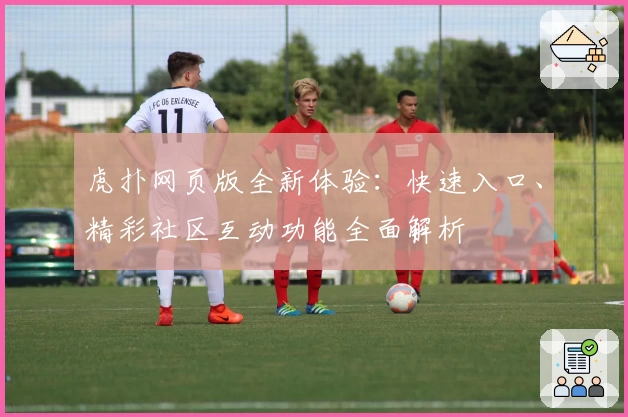 虎扑网页版全新体验：快速入口、精彩社区互动功能全面解析