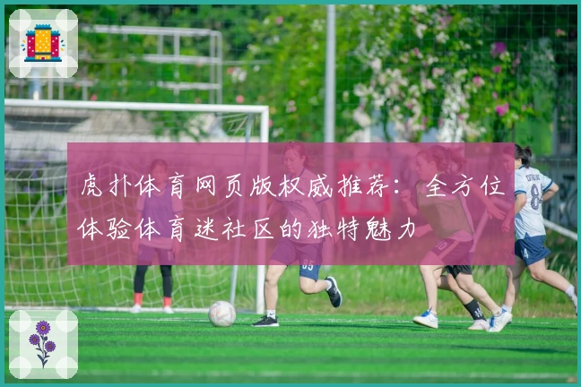 虎扑体育网页版权威推荐：全方位体验体育迷社区的独特魅力