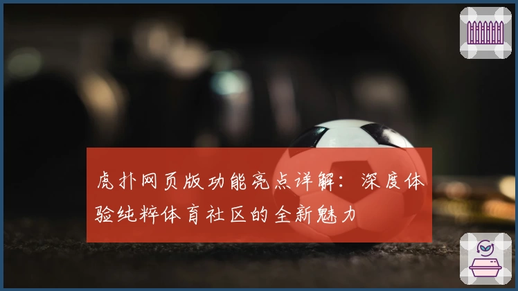 虎扑网页版功能亮点详解：深度体验纯粹体育社区的全新魅力