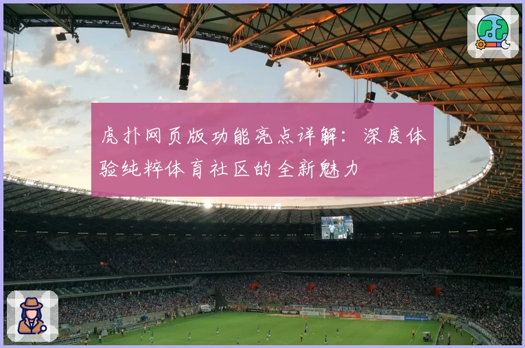 虎扑网页版功能亮点详解：深度体验纯粹体育社区的全新魅力