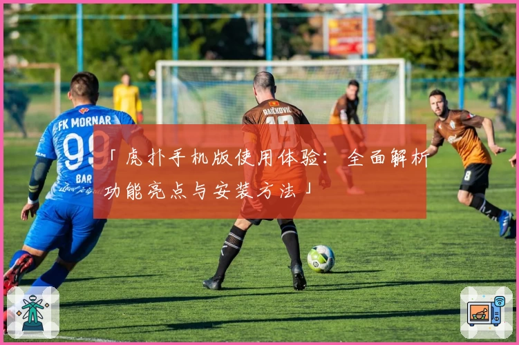 「虎扑手机版使用体验：全面解析功能亮点与安装方法」