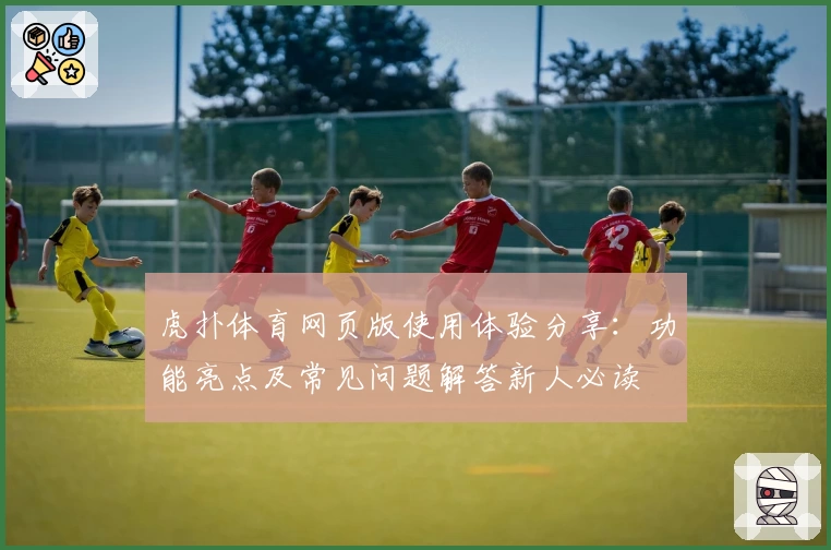 虎扑体育网页版使用体验分享：功能亮点及常见问题解答新人必读