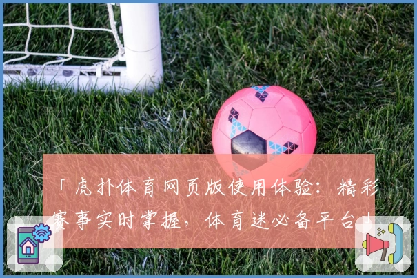「虎扑体育网页版使用体验：精彩赛事实时掌握，体育迷必备平台」