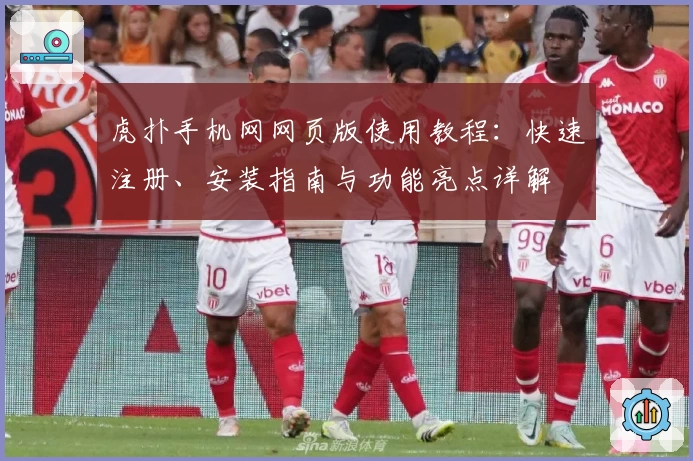 虎扑手机网网页版使用教程：快速注册、安装指南与功能亮点详解