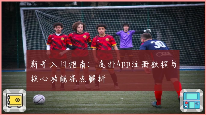 新手入门指南：虎扑App注册教程与核心功能亮点解析