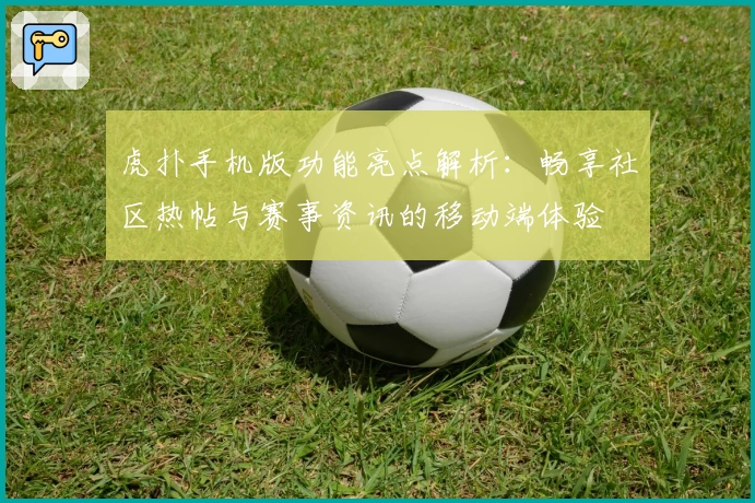 虎扑手机版功能亮点解析：畅享社区热帖与赛事资讯的移动端体验
