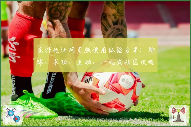 虎扑论坛网页版使用体验分享：聊球、求助、互动，一站式社区攻略