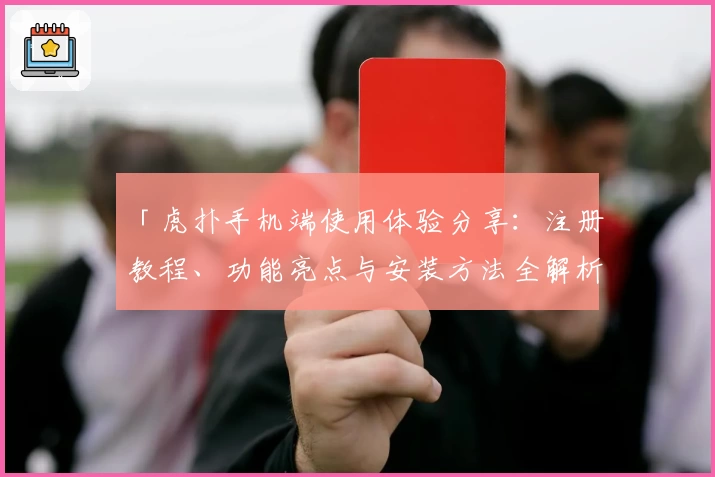 「虎扑手机端使用体验分享：注册教程、功能亮点与安装方法全解析」