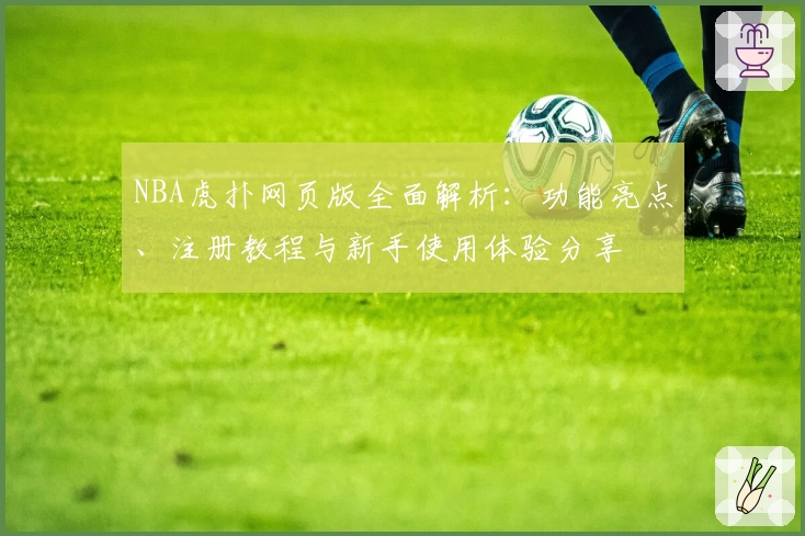 NBA虎扑网页版全面解析：功能亮点、注册教程与新手使用体验分享