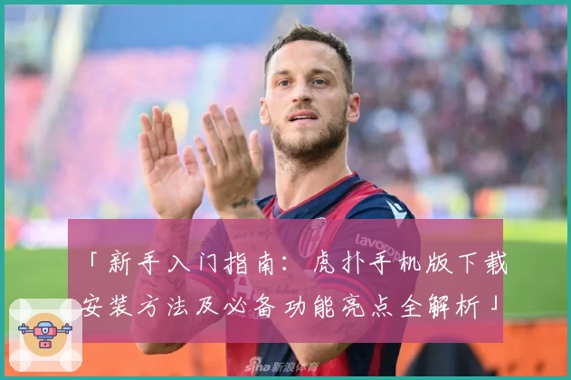 「新手入门指南：虎扑手机版下载安装方法及必备功能亮点全解析」